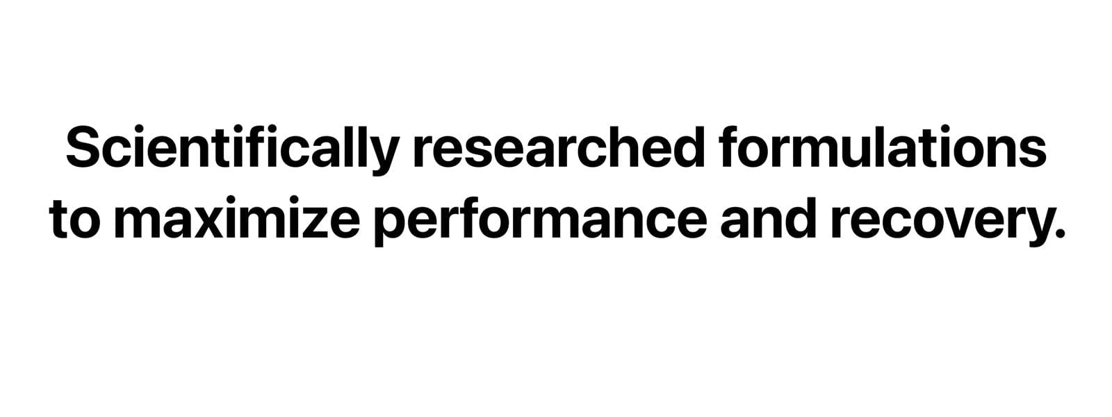 scientifically researched formulations to maximize preformance and recovery.